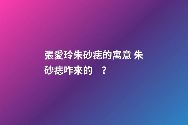 張愛玲朱砂痣的寓意 朱砂痣咋來的？